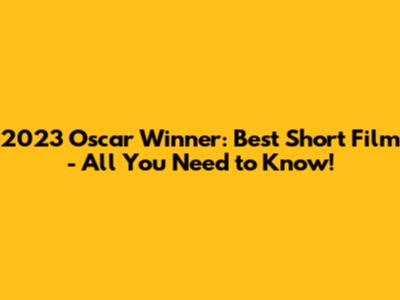 2023 Oscar Winner: Best Short Film - All You Need to Know!