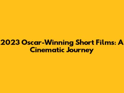 2023 Oscar-Winning Short Films: A Cinematic Journey