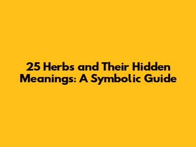 25 Herbs and Their Hidden Meanings: A Symbolic Guide