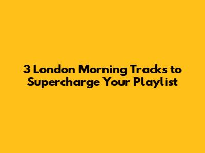 3 London Morning Tracks to Supercharge Your Playlist