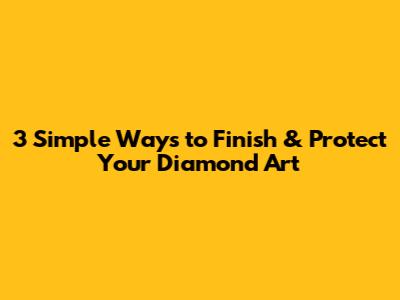 3 Simple Ways to Finish & Protect Your Diamond Art