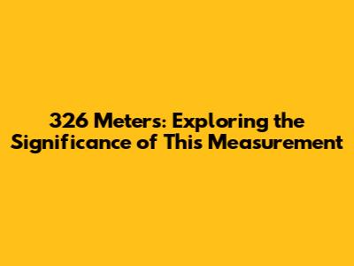 326 Meters: Exploring the Significance of This Measurement