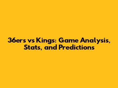 36ers vs Kings: Game Analysis, Stats, and Predictions