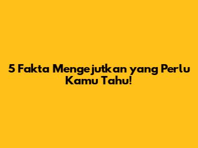5 Fakta Mengejutkan yang Perlu Kamu Tahu!