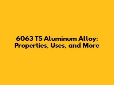 6063 T5 Aluminum Alloy: Properties, Uses, and More