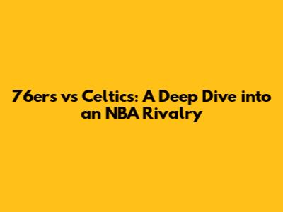 76ers vs Celtics: A Deep Dive into an NBA Rivalry