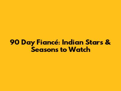 90 Day Fiancé: Indian Stars & Seasons to Watch