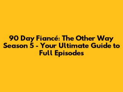 90 Day Fiancé: The Other Way Season 5 - Your Ultimate Guide to Full Episodes