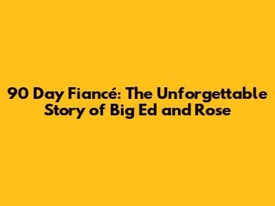 90 Day Fiancé: The Unforgettable Story of Big Ed and Rose