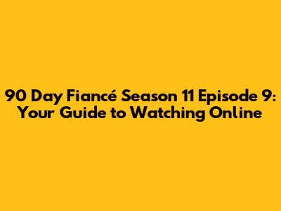 90 Day Fiancé Season 11 Episode 9: Your Guide to Watching Online