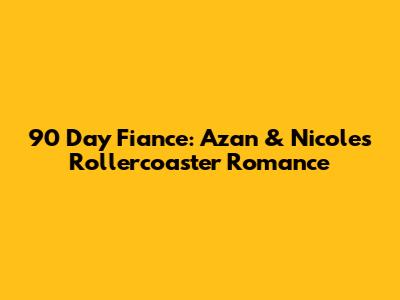 90 Day Fiance: Azan & Nicole's Rollercoaster Romance