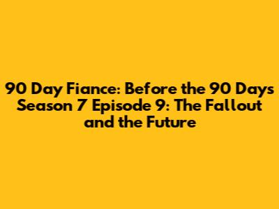 90 Day Fiance: Before the 90 Days Season 7 Episode 9: The Fallout and the Future