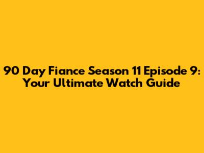 90 Day Fiance Season 11 Episode 9: Your Ultimate Watch Guide