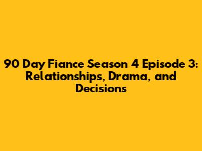 90 Day Fiance Season 4 Episode 3: Relationships, Drama, and Decisions