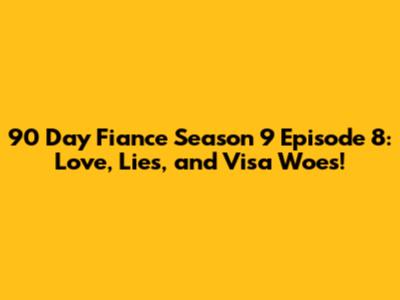 90 Day Fiance Season 9 Episode 8: Love, Lies, and Visa Woes!
