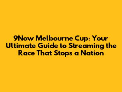 9Now Melbourne Cup: Your Ultimate Guide to Streaming the Race That Stops a Nation