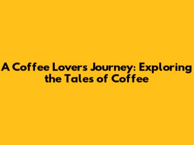 A Coffee Lover's Journey: Exploring the Tales of Coffee