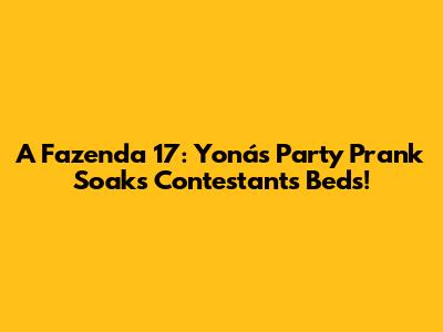 A Fazenda 17: Yoná's Party Prank Soaks Contestants' Beds!