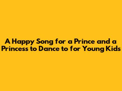A Happy Song for a Prince and a Princess to Dance to for Young Kids