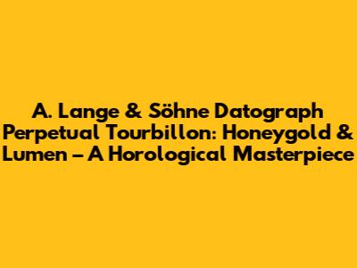 A. Lange & Söhne Datograph Perpetual Tourbillon: Honeygold & Lumen – A Horological Masterpiece