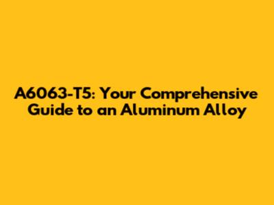 A6063-T5: Your Comprehensive Guide to an Aluminum Alloy
