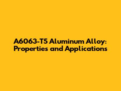 A6063-T5 Aluminum Alloy: Properties and Applications