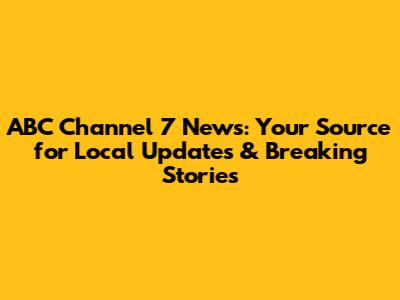ABC Channel 7 News: Your Source for Local Updates & Breaking Stories