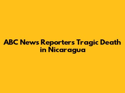 ABC News Reporter's Tragic Death in Nicaragua