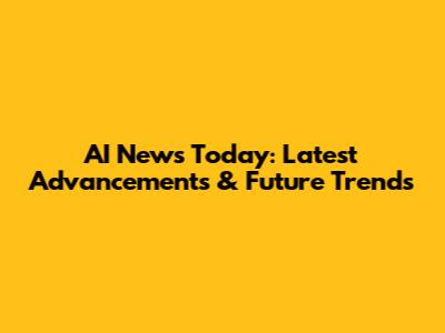 AI News Today: Latest Advancements & Future Trends