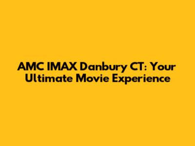AMC IMAX Danbury CT: Your Ultimate Movie Experience