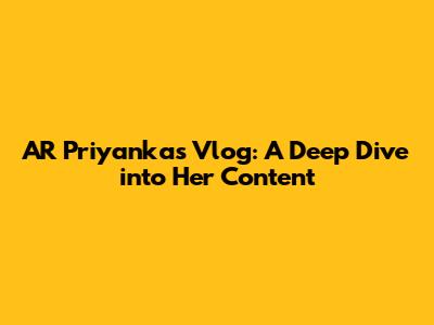 AR Priyanka's Vlog: A Deep Dive into Her Content