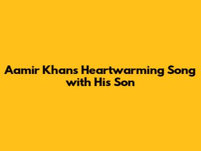 Aamir Khan's Heartwarming Song with His Son