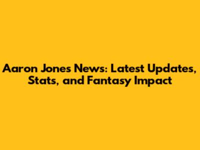 Aaron Jones News: Latest Updates, Stats, and Fantasy Impact
