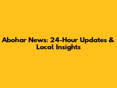 Abohar News: 24-Hour Updates & Local Insights