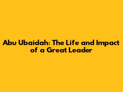 Abu Ubaidah: The Life and Impact of a Great Leader