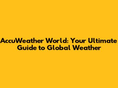 AccuWeather World: Your Ultimate Guide to Global Weather