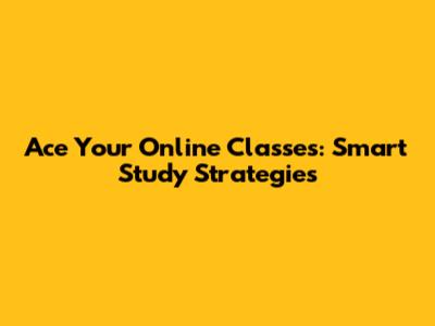 Ace Your Online Classes: Smart Study Strategies
