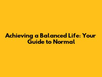 Achieving a Balanced Life: Your Guide to 'Normal'