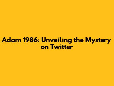 Adam 1986: Unveiling the Mystery on Twitter