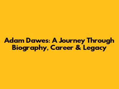 Adam Dawes: A Journey Through Biography, Career & Legacy