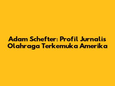 Adam Schefter: Profil Jurnalis Olahraga Terkemuka Amerika