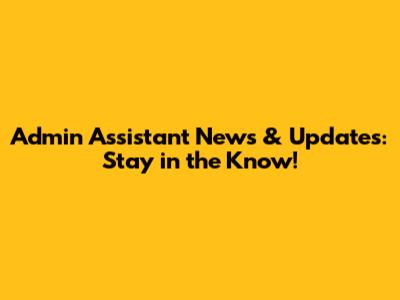 Admin Assistant News & Updates: Stay in the Know!