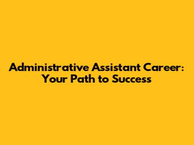 Administrative Assistant Career: Your Path to Success