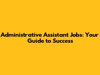 Administrative Assistant Jobs: Your Guide to Success