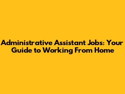 Administrative Assistant Jobs: Your Guide to Working From Home