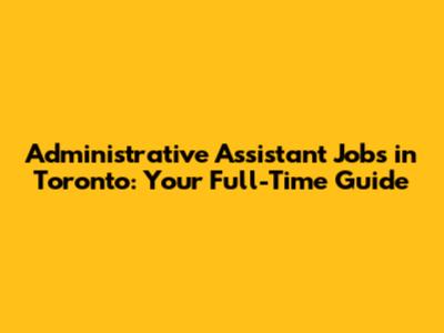 Administrative Assistant Jobs in Toronto: Your Full-Time Guide