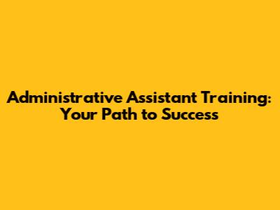 Administrative Assistant Training: Your Path to Success