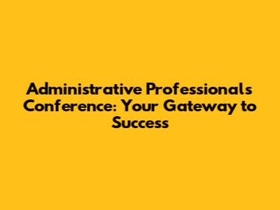 Administrative Professionals Conference: Your Gateway to Success