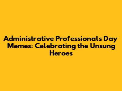 Administrative Professionals Day Memes: Celebrating the Unsung Heroes