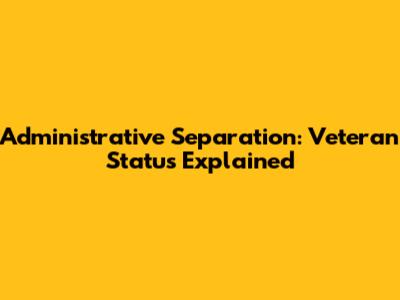 Administrative Separation: Veteran Status Explained